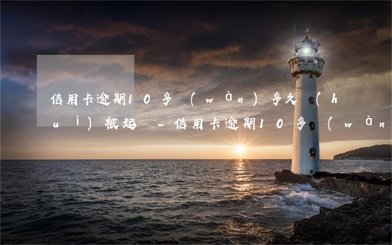 信用卡逾期10多萬(wàn)多久會(huì)被起訴-信用卡逾期10多萬(wàn)多久會(huì)被起訴呢