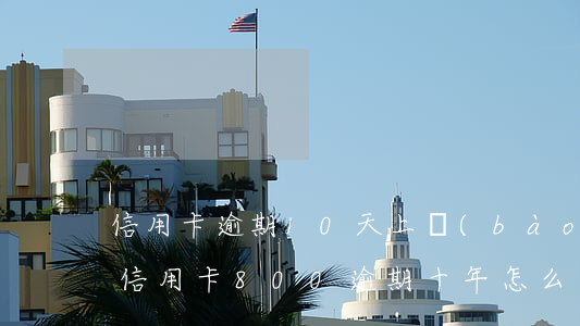 信用卡逾期10天上報(bào)了怎么辦(信用卡800逾期十年怎么辦)