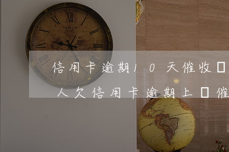 信用卡逾期10天催收聯(lián)系家人 欠信用卡逾期上門催收