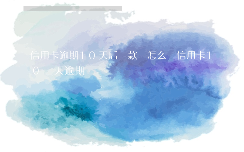 信用卡逾期10天后還款會怎么樣(信用卡10幾天逾期)