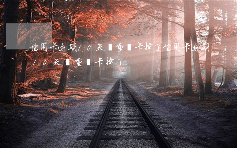 信用卡逾期10天嚴重嗎卡掉了(信用卡逾期10天嚴重嗎卡掉了)