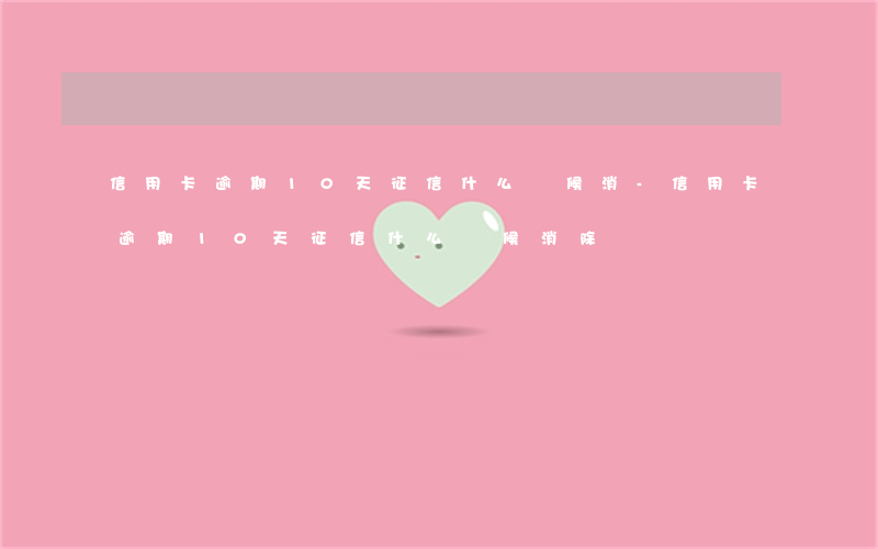 信用卡逾期10天征信什么時候消-信用卡逾期10天征信什么時候消除