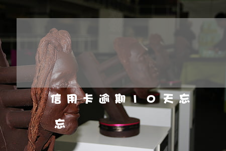 信用卡逾期10天忘記還(信用卡逾期10天忘記還)