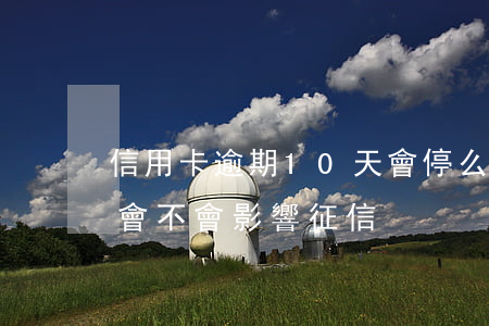 信用卡逾期10天會停么(信用卡10天逾期會不會影響征信)