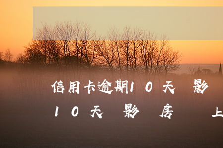 信用卡逾期10天會影響房貸嗎(信用卡逾期10天會影響房貸嗎上征信嗎)