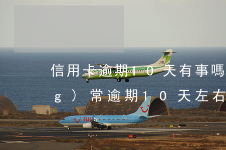 信用卡逾期10天有事嗎(信用卡經(jīng)常逾期10天左右怎么辦)