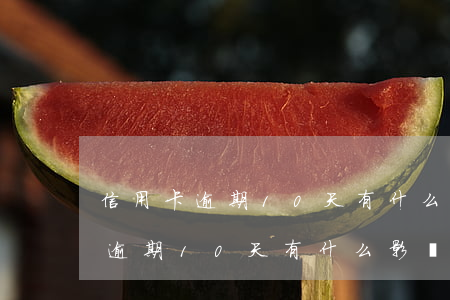 信用卡逾期10天有什么影響花旗-信用卡逾期10天有什么影響花旗銀行嗎