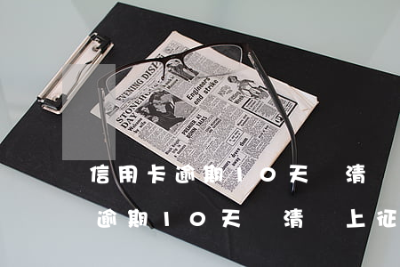 信用卡逾期10天還清會上征信嗎-信用卡逾期10天還清會上征信嗎知乎
