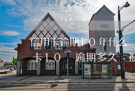 信用卡逾期10年什么結(jié)果(信用卡10萬逾期多久會被起訴)