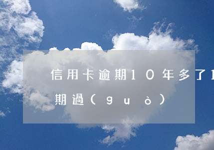 信用卡逾期10年多了(10多年前信用卡逾期過(guò))