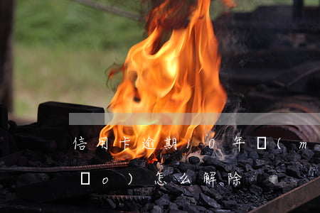 信用卡逾期10年沒(méi)注銷(xiāo)怎么解除