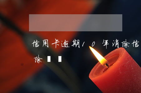 信用卡逾期10年消除 信用卡逾期10年消除違約