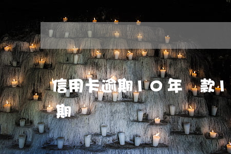 信用卡逾期10年還款(10多年前信用卡逾期過)