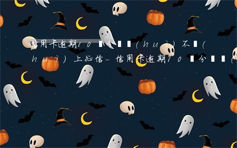 信用卡逾期10幾分鐘會(huì)不會(huì)上征信-信用卡逾期10幾分鐘會(huì)不會(huì)上征信記錄