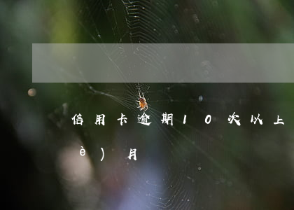 信用卡逾期10次以上(信用卡逾期十個(gè)月)
