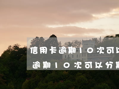 信用卡逾期10次可以分期付款嗎-信用卡逾期10次可以分期付款嗎