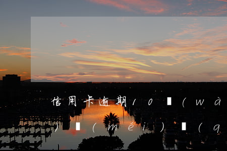 信用卡逾期10萬(wàn)確實(shí)沒(méi)錢(qián)還怎么解決-信用卡逾期10萬(wàn)確實(shí)沒(méi)錢(qián)還怎么解決呢