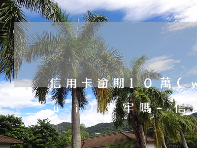 信用卡逾期10萬(wàn)被起訴會(huì)坐牢嗎-信用卡逾期10萬(wàn)被起訴會(huì)坐牢嗎知乎