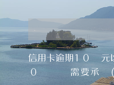 信用卡逾期10萬元以上(信用卡逾期超過10萬沒還需要承擔(dān)什么后果)