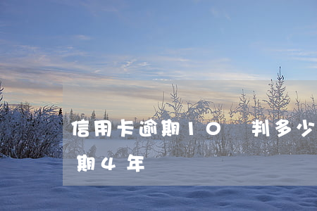 信用卡逾期10萬判多少年(信用卡10萬逾期4年)