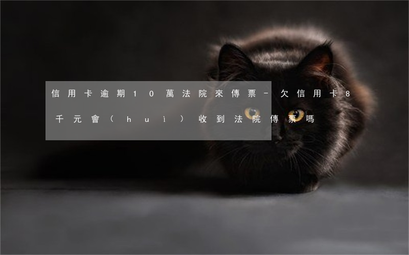 信用卡逾期10萬法院來傳票-欠信用卡8千元,會(huì)收到法院傳票嗎