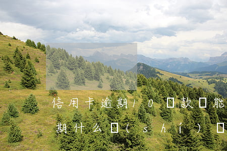 信用卡逾期10還款還能用嗎(信用卡10到期,什么時(shí)間還,才不逾期)