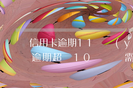 信用卡逾期11萬嚴(yán)重嗎(信用卡逾期超過10萬沒還需要承擔(dān)什么后果)