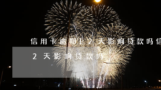 信用卡逾期12天影响贷款吗 信用卡逾期12天影响贷款吗
