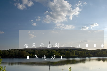 信用卡逾期12小時沒事嗎(信用卡12點前還算逾期嗎)