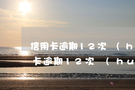 信用卡逾期12次會(huì)怎么樣 信用卡逾期12次會(huì)怎么樣嗎