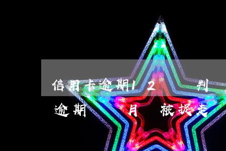 信用卡逾期12萬會判幾年(欠信用卡11萬逾期幾個月會被捉走)