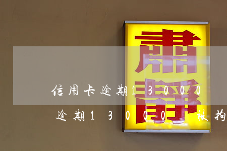 信用卡逾期13000會被拘留嗎-信用卡逾期13000會被拘留嗎知乎