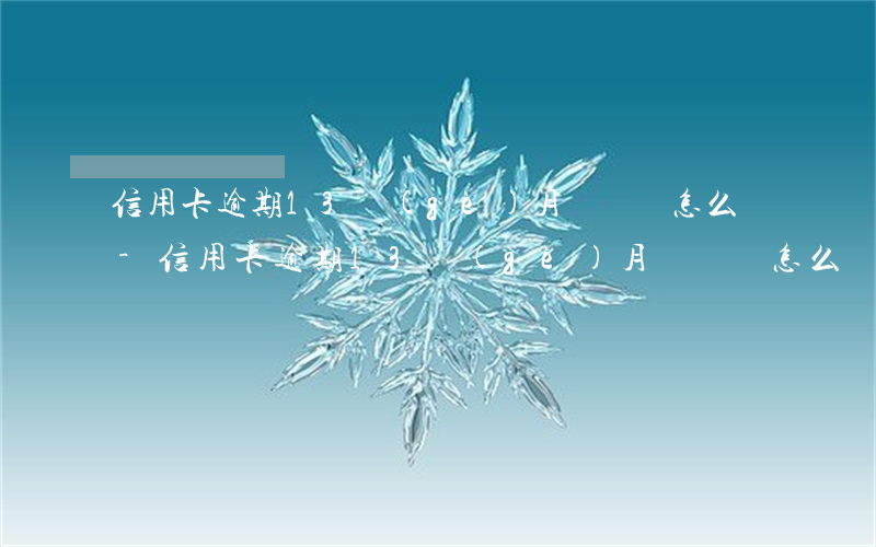 信用卡逾期13個(gè)月還沒還怎么辦-信用卡逾期13個(gè)月還沒還怎么辦呢