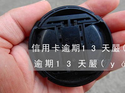 信用卡逾期13天嚴(yán)重嗎(信用卡逾期13天嚴(yán)重嗎)