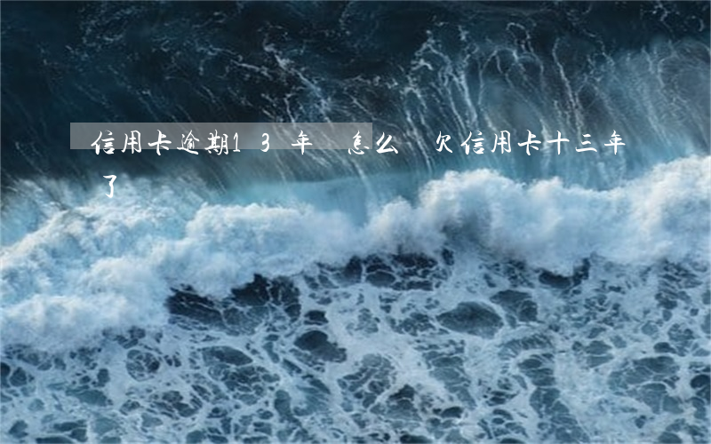 信用卡逾期13年會怎么樣(欠信用卡十三年了)