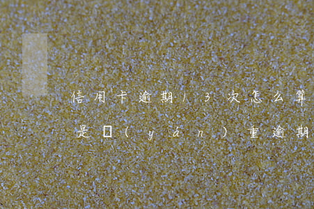 信用卡逾期13次怎么算-逾期13次是不是嚴(yán)重逾期
