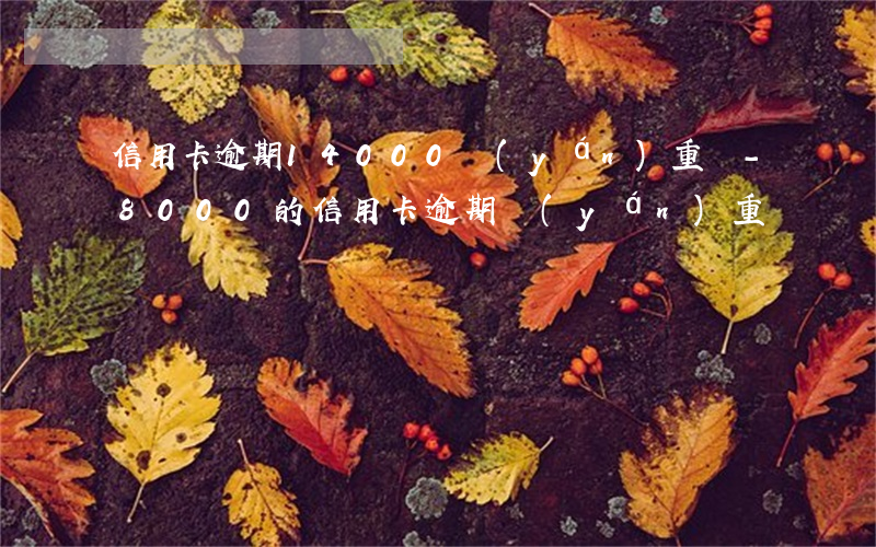 信用卡逾期14000嚴(yán)重嗎-8000的信用卡逾期嚴(yán)重嗎