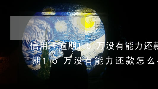 信用卡逾期15万没有能力还款-信用卡逾期15万没有能力还款怎么办
