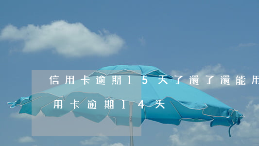 信用卡逾期15天了還了還能用嗎(忘了還信用卡逾期14天)