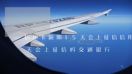 信用卡逾期15天会上征信(信用卡逾期15天会上征信吗交通银行)