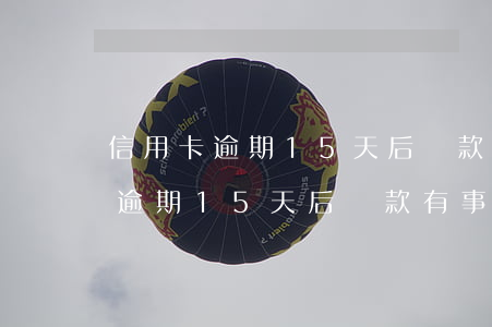 信用卡逾期15天后還款有事兒嗎-信用卡逾期15天后還款有事兒嗎怎么辦