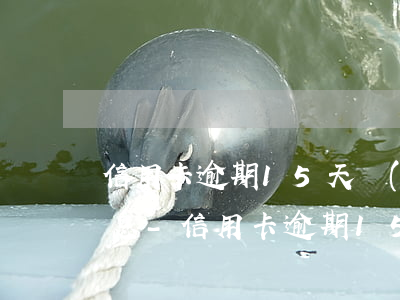 信用卡逾期15天應(yīng)還多少利息-信用卡逾期15天應(yīng)還多少利息呢