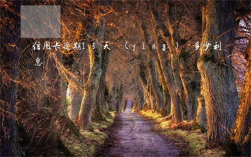信用卡逾期15天應(yīng)還多少利息
