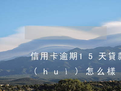 信用卡逾期15天貸款影響嗎(逾期15天會(huì)怎么樣)