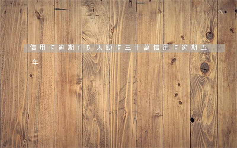 信用卡逾期15天鎖卡 三十萬信用卡逾期五年