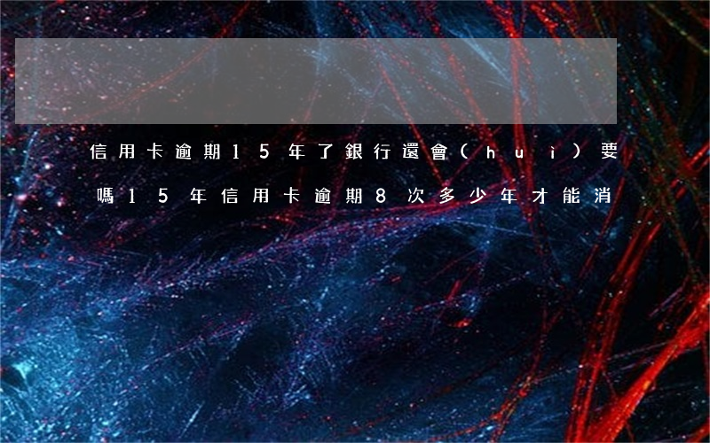信用卡逾期15年了銀行還會(huì)要嗎(15年信用卡逾期8次 多少年才能消)