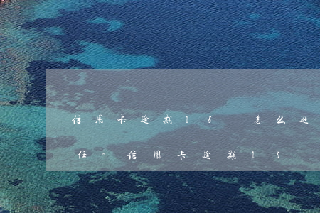 信用卡逾期15萬怎么避免刑事責(zé)任-信用卡逾期15萬怎么避免刑事責(zé)任呢