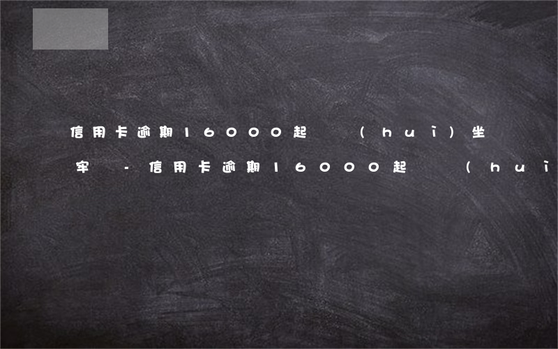 信用卡逾期16000起訴會(huì)坐牢嗎-信用卡逾期16000起訴會(huì)坐牢嗎知乎