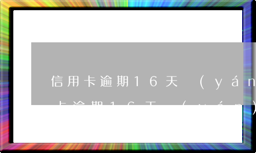 信用卡逾期16天嚴(yán)重嗎-信用卡逾期16天嚴(yán)重嗎怎么辦