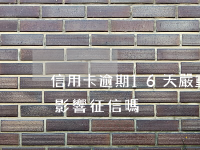 信用卡逾期16天嚴重嗎(信用卡逾期16天影響征信嗎)